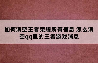 如何清空王者荣耀所有信息 怎么清空qq里的王者游戏消息